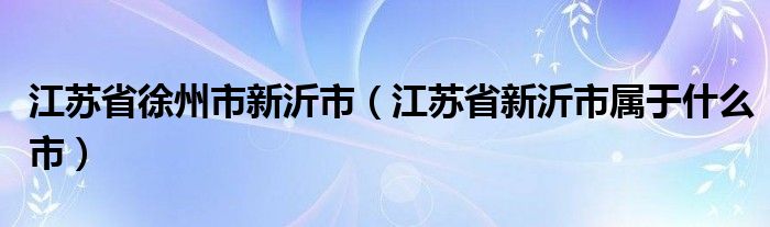 江苏省徐州市新沂市（江苏省新沂市属于什么市）