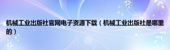 机械工业出版社官网电子资源下载（机械工业出版社是哪里的）