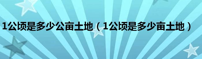 1公顷是多少公亩土地（1公顷是多少亩土地）