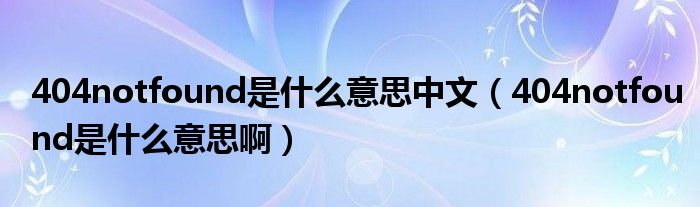 404notfound是什么意思中文（404notfound是什么意思啊）