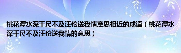 桃花潭水深千尺不及汪伦送我情意思相近的成语（桃花潭水深千尺不及汪伦送我情的意思）