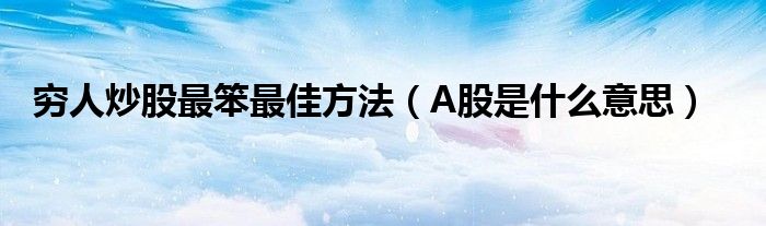 穷人炒股最笨最佳方法（A股是什么意思）
