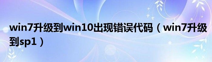 win7升级到win10出现错误代码（win7升级到sp1）