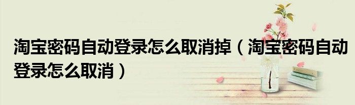 淘宝密码自动登录怎么取消掉（淘宝密码自动登录怎么取消）