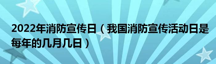 2022年消防宣传日（我国消防宣传活动日是每年的几月几日）
