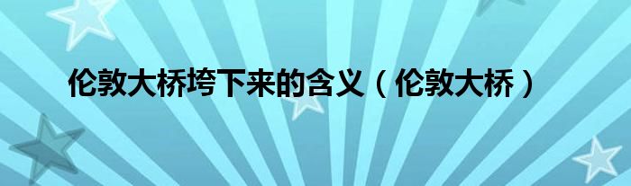 伦敦大桥垮下来的含义（伦敦大桥）