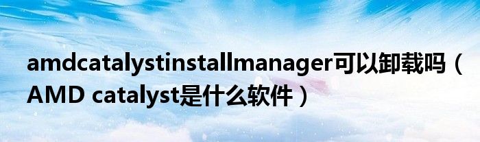 amdcatalystinstallmanager可以卸载吗（AMD catalyst是什么软件）