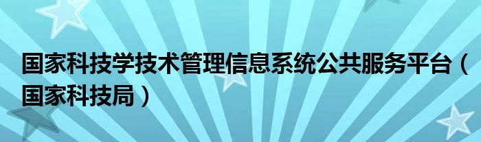 国家科技学技术管理信息系统公共服务平台（国家科技局）