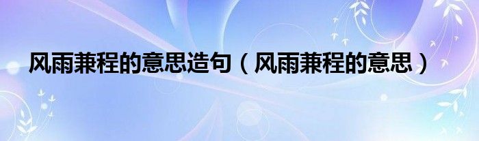 风雨兼程的意思造句（风雨兼程的意思）
