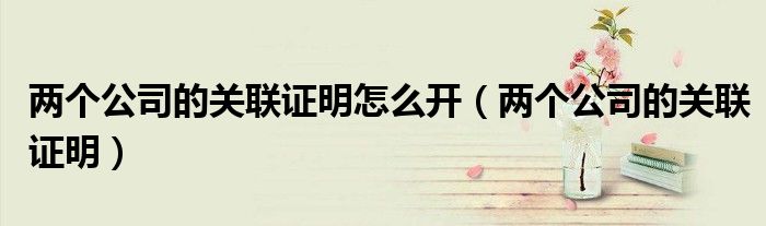 两个公司的关联证明怎么开（两个公司的关联证明）