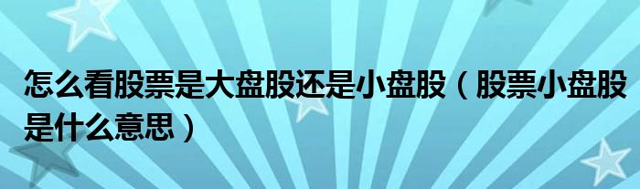 怎么看股票是大盘股还是小盘股（股票小盘股是什么意思）