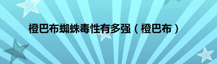 橙巴布蜘蛛毒性有多强（橙巴布）