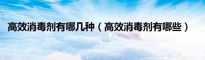 高效消毒剂有哪几种（高效消毒剂有哪些）