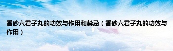 香砂六君子丸的功效与作用和禁忌（香砂六君子丸的功效与作用）