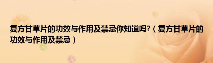 复方甘草片的功效与作用及禁忌你知道吗?（复方甘草片的功效与作用及禁忌）