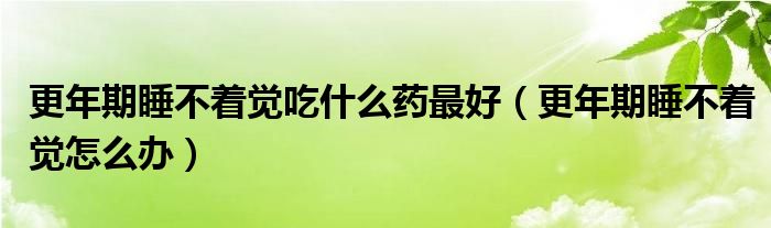 更年期睡不着觉吃什么药最好（更年期睡不着觉怎么办）