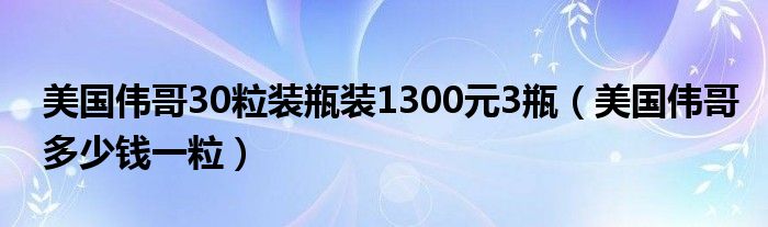 美国伟哥30粒装瓶装1300元3瓶（美国伟哥多少钱一粒）