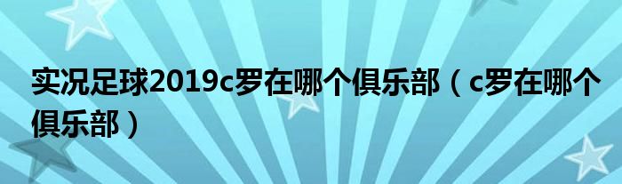 实况足球2019c罗在哪个俱乐部（c罗在哪个俱乐部）