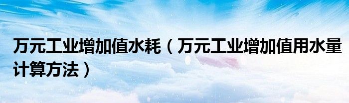 万元工业增加值水耗（万元工业增加值用水量计算方法）