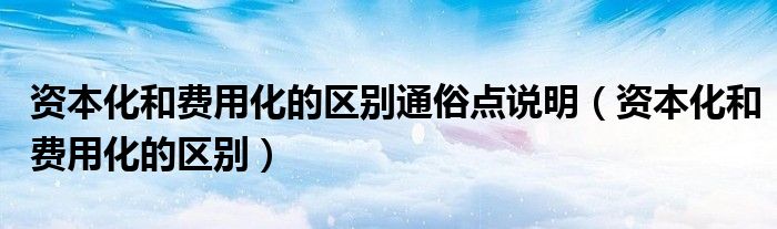 资本化和费用化的区别通俗点说明（资本化和费用化的区别）