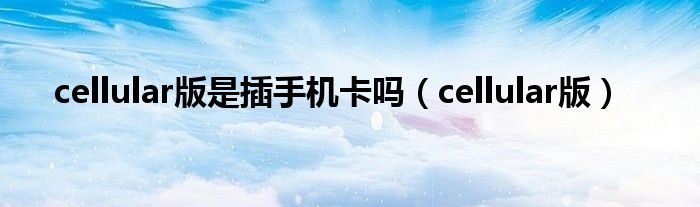 cellular版是插手机卡吗（cellular版）