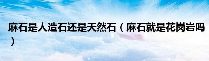 麻石是人造石还是天然石（麻石就是花岗岩吗）