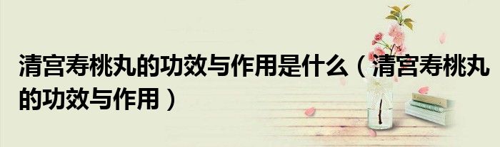 清宫寿桃丸的功效与作用是什么（清宫寿桃丸的功效与作用）