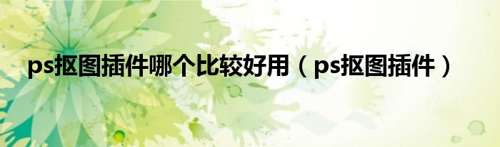 ps抠图插件哪个比较好用（ps抠图插件）