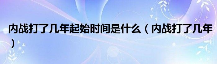 内战打了几年起始时间是什么（内战打了几年）