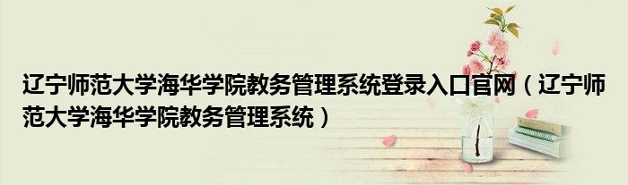 辽宁师范大学海华学院教务管理系统登录入口官网（辽宁师范大学海华学院教务管理系统）