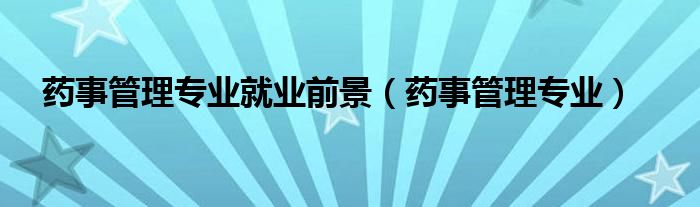 药事管理专业就业前景（药事管理专业）