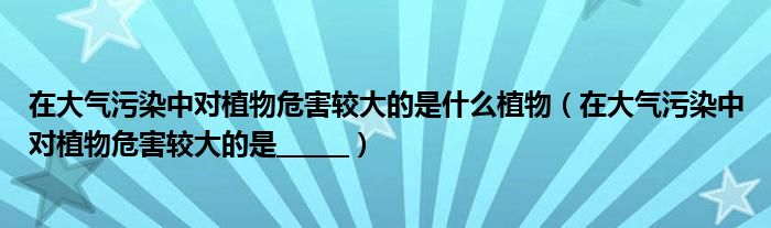 在大气污染中对植物危害较大的是什么植物（在大气污染中对植物危害较大的是______）