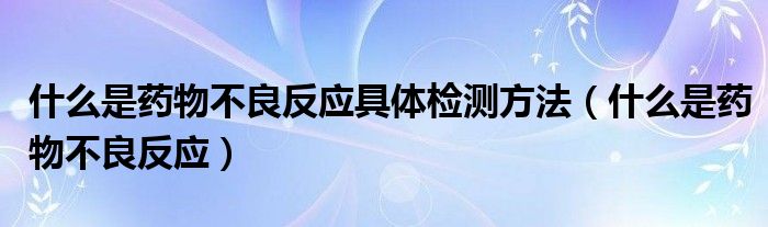 什么是药物不良反应具体检测方法（什么是药物不良反应）