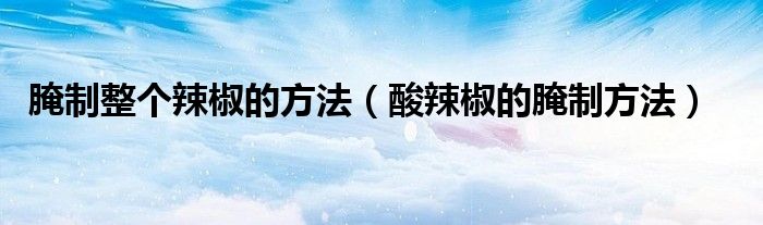 腌制整个辣椒的方法（酸辣椒的腌制方法）