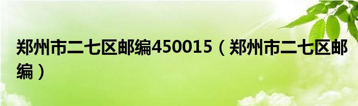 郑州市二七区邮编450015（郑州市二七区邮编）