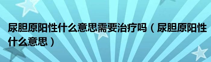 尿胆原阳性什么意思需要治疗吗（尿胆原阳性什么意思）