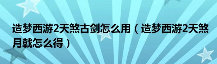造梦西游2天煞古剑怎么用（造梦西游2天煞月戟怎么得）