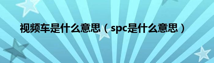 视频车是什么意思（spc是什么意思）