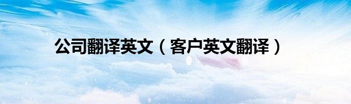 公司翻译英文（客户英文翻译）