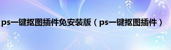 ps一键抠图插件免安装版（ps一键抠图插件）
