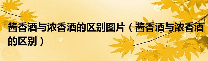 酱香酒与浓香酒的区别图片（酱香酒与浓香酒的区别）