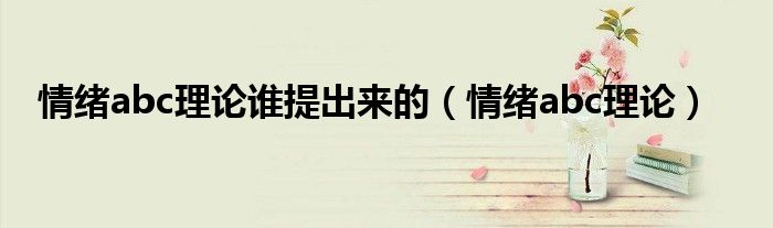 情绪abc理论谁提出来的（情绪abc理论）