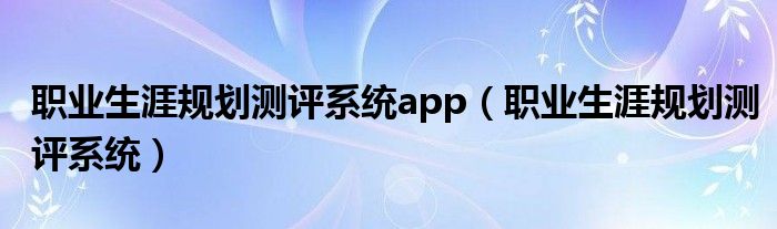 职业生涯规划测评系统app（职业生涯规划测评系统）