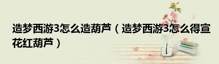 造梦西游3怎么造葫芦（造梦西游3怎么得宣花红葫芦）