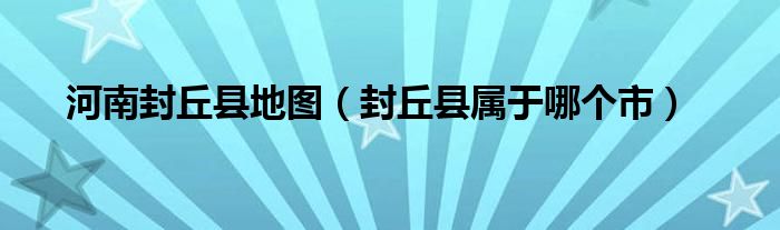 河南封丘县地图（封丘县属于哪个市）