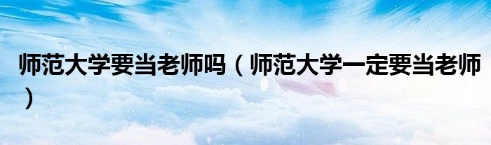 师范大学要当老师吗（师范大学一定要当老师）