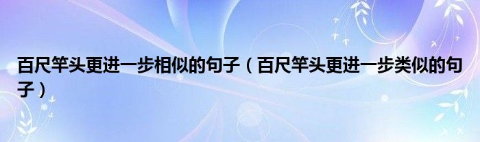 百尺竿头更进一步相似的句子（百尺竿头更进一步类似的句子）