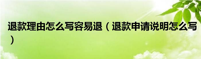 退款理由怎么写容易退（退款申请说明怎么写）