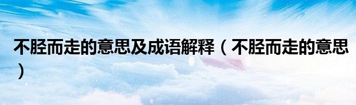 不胫而走的意思及成语解释（不胫而走的意思）