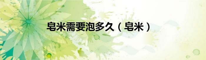 皂米需要泡多久（皂米）